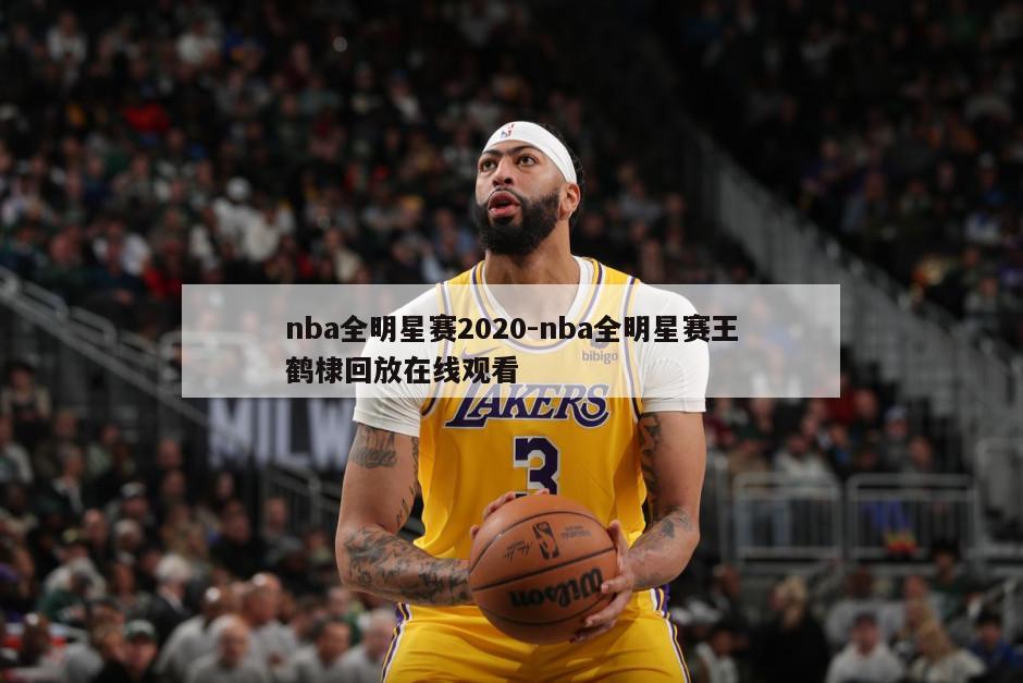 nba全明星赛2020-nba全明星赛王鹤棣回放在线观看