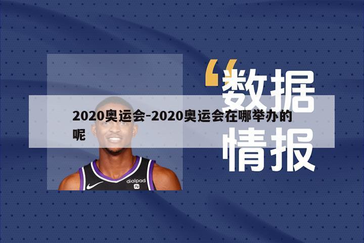 2020奥运会-2020奥运会在哪举办的呢