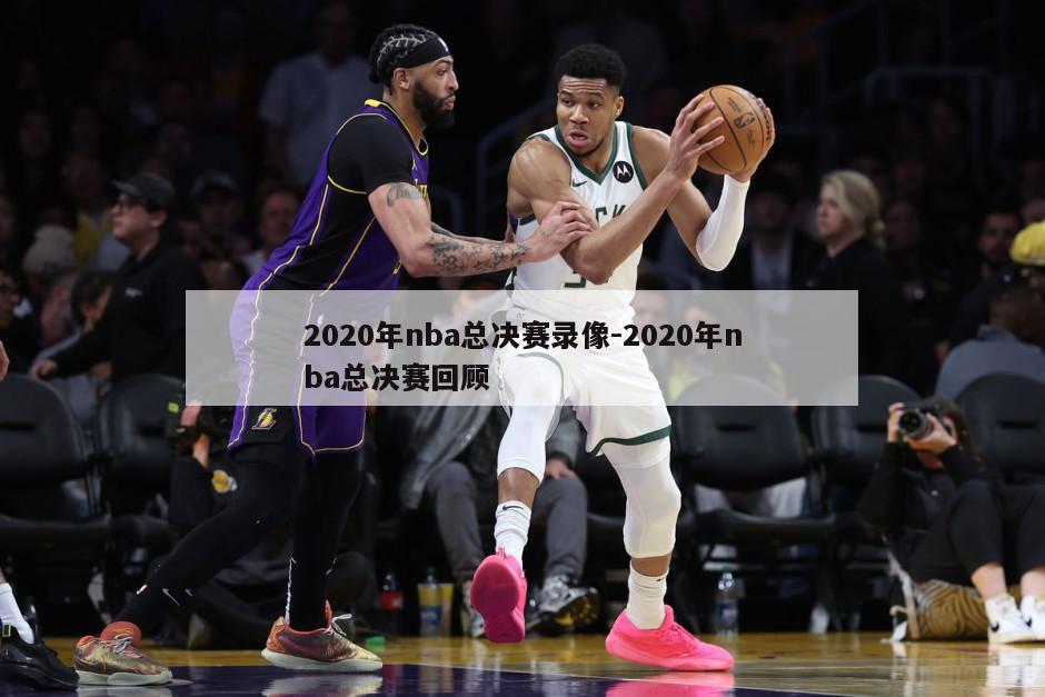 2020年nba总决赛录像-2020年nba总决赛回顾