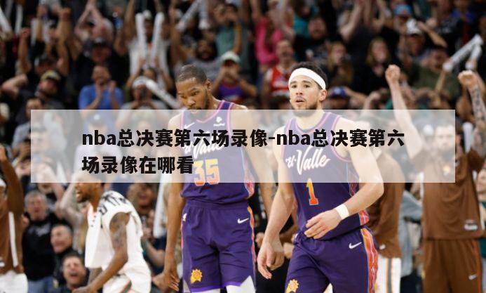 nba总决赛第六场录像-nba总决赛第六场录像在哪看