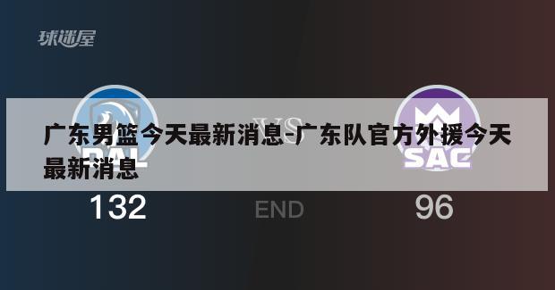 广东男篮今天最新消息-广东队官方外援今天最新消息