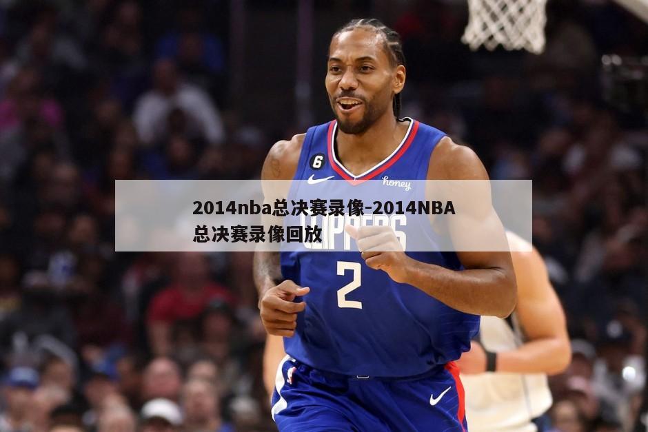 2014nba总决赛录像-2014NBA总决赛录像回放